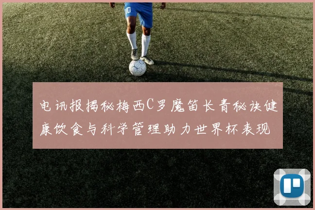 电讯报揭秘梅西C罗魔笛长青秘诀健康饮食与科学管理助力世界杯表现