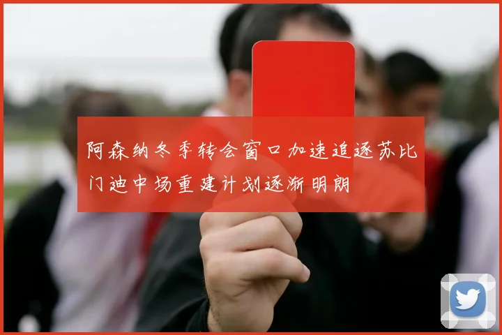 阿森纳冬季转会窗口加速追逐苏比门迪中场重建计划逐渐明朗