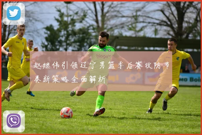 赵继伟引领辽宁男篮季后赛攻防节奏新策略全面解析