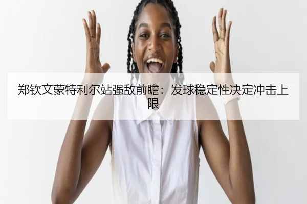 郑钦文蒙特利尔站强敌前瞻：发球稳定性决定冲击上限