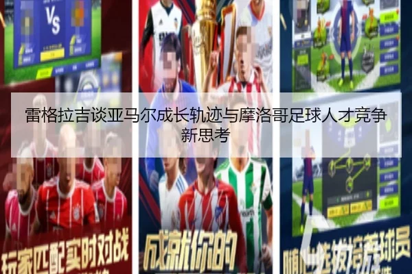 雷格拉吉谈亚马尔成长轨迹与摩洛哥足球人才竞争新思考