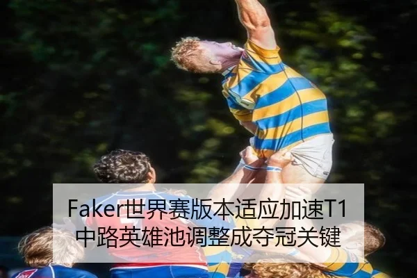 Faker世界赛版本适应加速T1中路英雄池调整成夺冠关键
